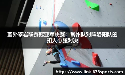 室外攀岩联赛冠亚军决赛：常州队对阵洛阳队的扣人心弦对决